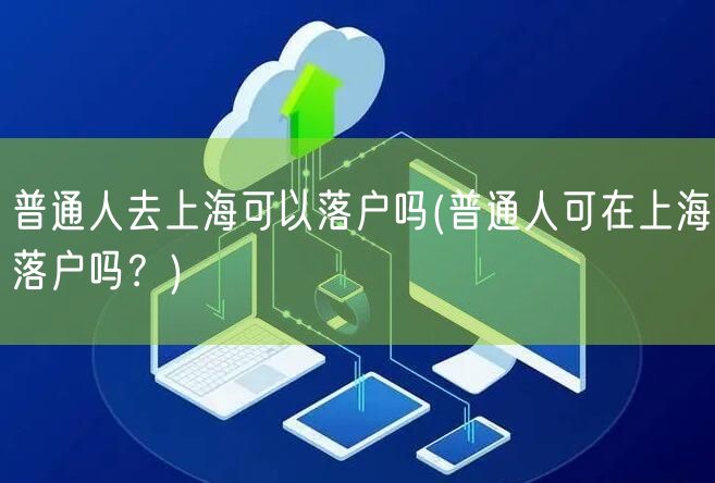 普通人去上海可以落户吗(普通人可在上海落户吗？)