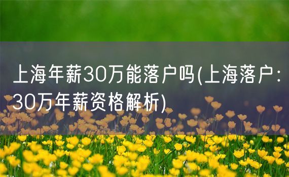 上海年薪30万能落户吗(上海落户：30万年薪资格解析)