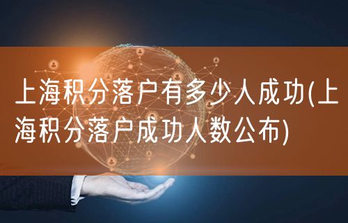 上海积分落户有多少人成功(上海积分落户成功人数公布)