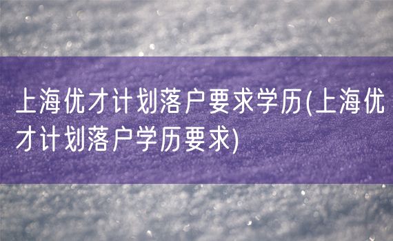 上海优才计划落户要求学历(上海优才计划落户学历要求)