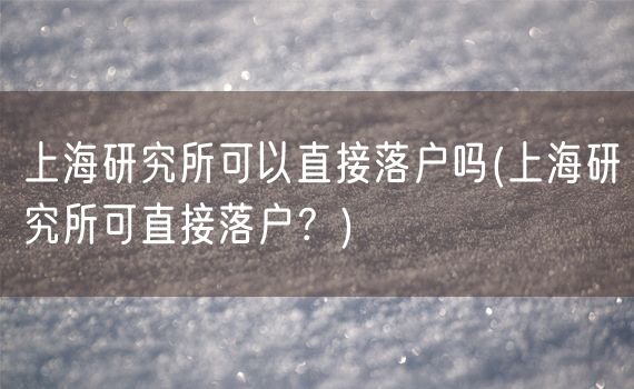 上海研究所可以直接落户吗(上海研究所可直接落户？)