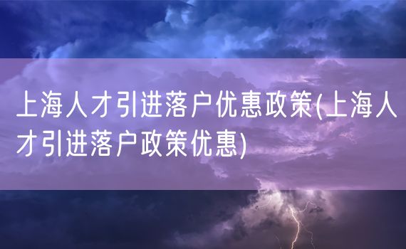 上海人才引进落户优惠政策(上海人才引进落户政策优惠)