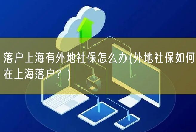 落户上海有外地社保怎么办(外地社保如何在上海落户？)