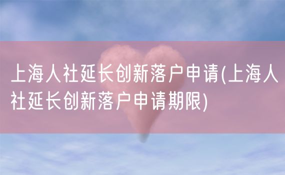 上海人社延长创新落户申请(上海人社延长创新落户申请期限)