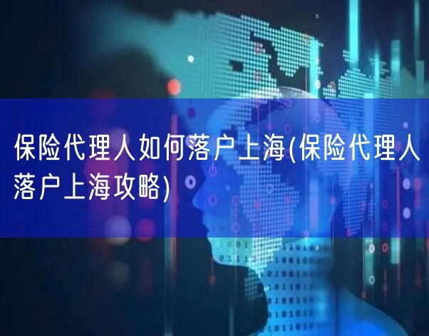 保险代理人如何落户上海(保险代理人落户上海攻略)