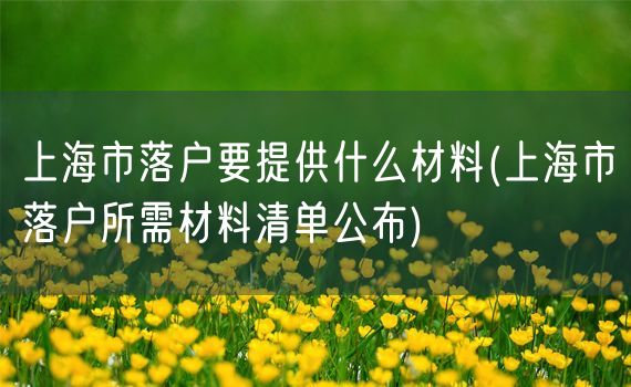 上海市落户要提供什么材料(上海市落户所需材料清单公布)