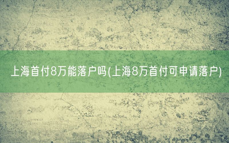 上海首付8万能落户吗(上海8万首付可申请落户)