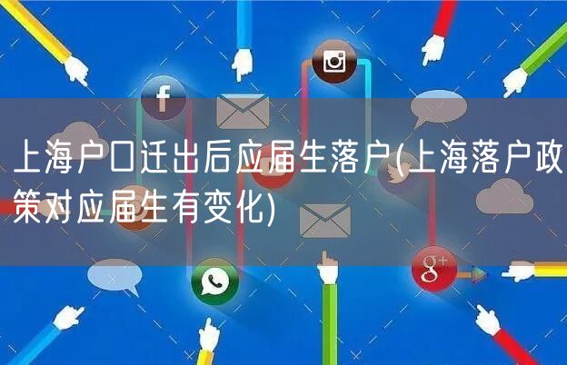 上海户口迁出后应届生落户(上海落户政策对应届生有变化)