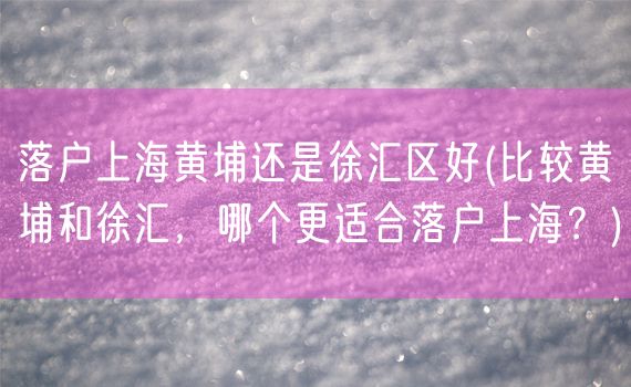 落户上海黄埔还是徐汇区好(比较黄埔和徐汇，哪个更适合落户上海？)