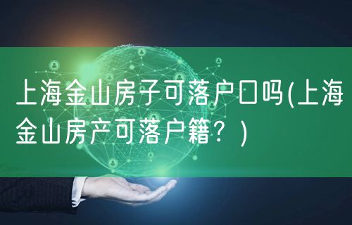 上海金山房子可落户口吗(上海金山房产可落户籍？)