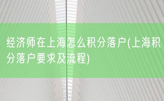 经济师在上海怎么积分落户(上海积分落户要求及流程)