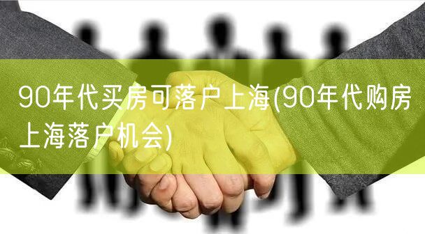 90年代买房可落户上海(90年代购房上海落户机会)