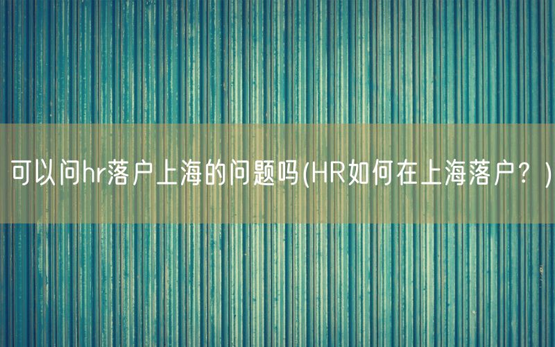 可以问hr落户上海的问题吗(HR如何在上海落户？)