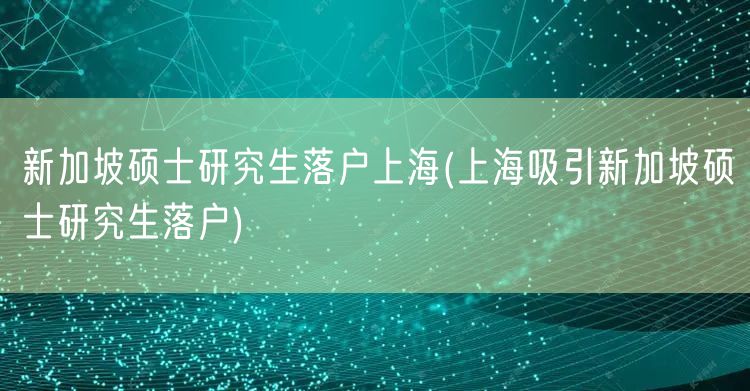 新加坡硕士研究生落户上海(上海吸引新加坡硕士研究生落户)