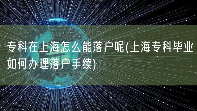 专科在上海怎么能落户呢(上海专科毕业如何办理落户手续)