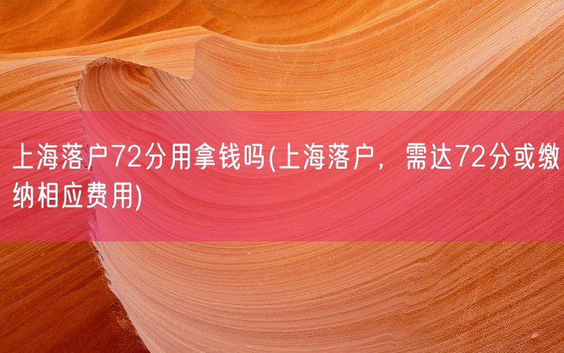 上海落户72分用拿钱吗(上海落户，需达72分或缴纳相应费用)