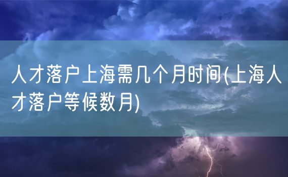 人才落户上海需几个月时间(上海人才落户等候数月)