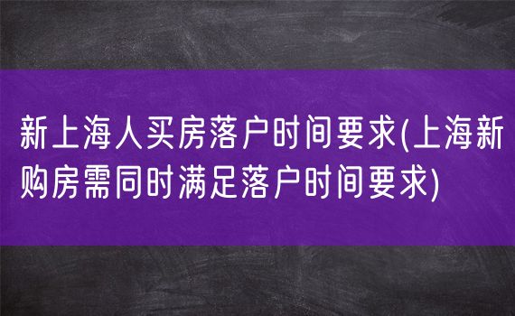 新上海人买房落户时间要求(上海新购房需同时满足落户时间要求)