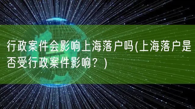 行政案件会影响上海落户吗(上海落户是否受行政案件影响？)