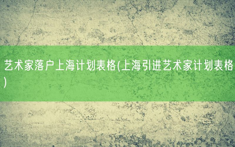 艺术家落户上海计划表格(上海引进艺术家计划表格)