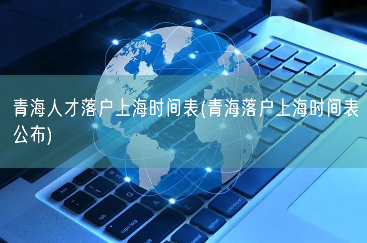 青海人才落户上海时间表(青海落户上海时间表公布)