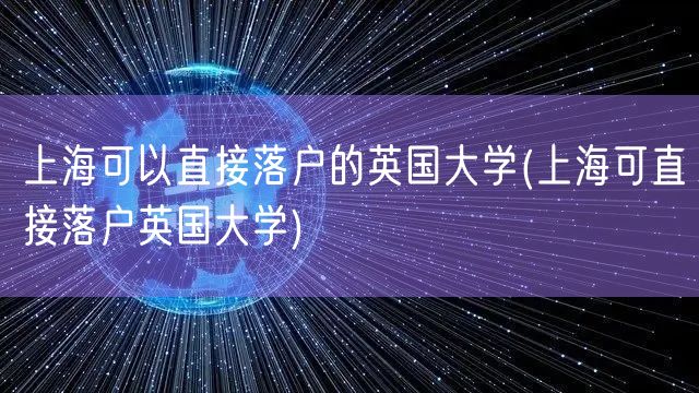 上海可以直接落户的英国大学(上海可直接落户英国大学)