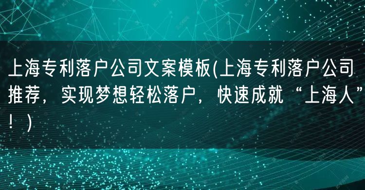 上海专利落户公司文案模板(上海专利落户公司推荐，实现梦想轻松落户，快速成就“上海人”！)