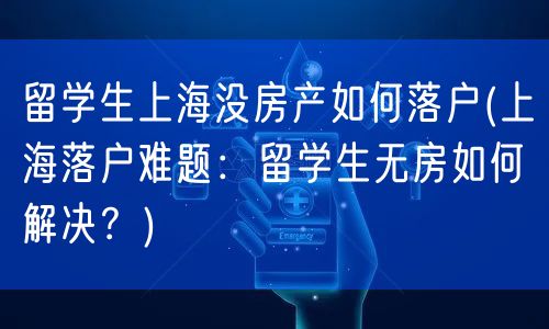 留学生上海没房产如何落户(上海落户难题：留学生无房如何解决？)