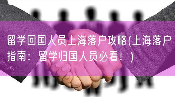 留学回国人员上海落户攻略(上海落户指南：留学归国人员必看！)