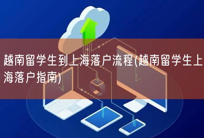 越南留学生到上海落户流程(越南留学生上海落户指南)