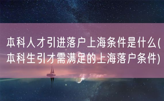 本科人才引进落户上海条件是什么(本科生引才需满足的上海落户条件)