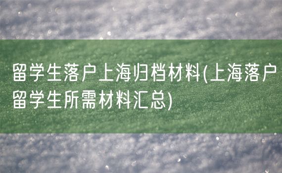 留学生落户上海归档材料(上海落户留学生所需材料汇总)