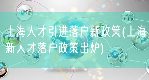 上海人才引进落户新政策(上海新人才落户政策出炉)