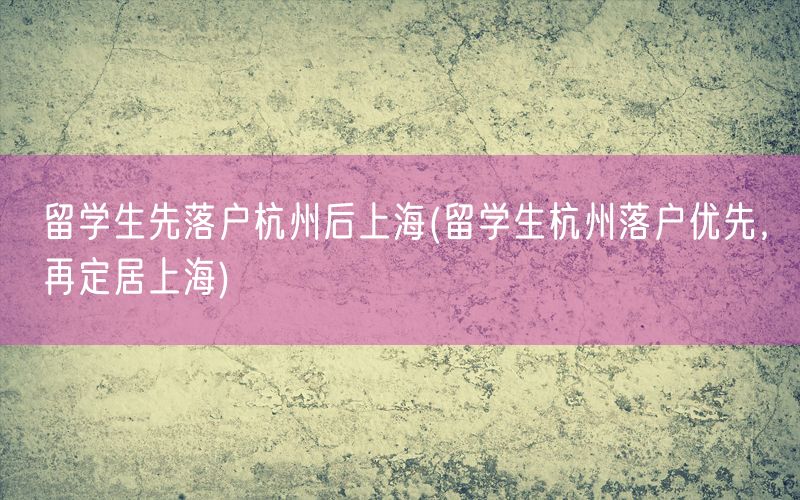 留学生先落户杭州后上海(留学生杭州落户优先，再定居上海)