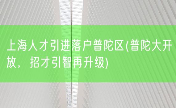 上海人才引进落户普陀区(普陀大开放，招才引智再升级)