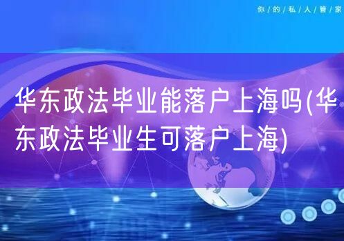 华东政法毕业能落户上海吗(华东政法毕业生可落户上海)