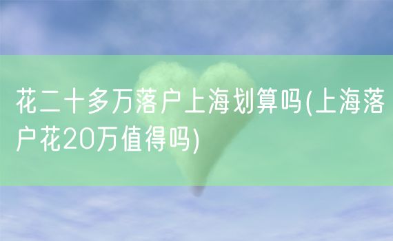 花二十多万落户上海划算吗(上海落户花20万值得吗)