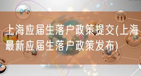 上海应届生落户政策提交(上海最新应届生落户政策发布)