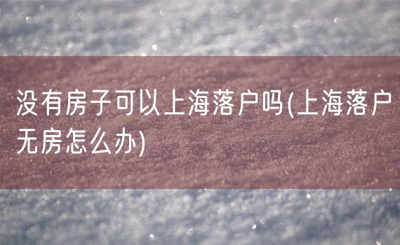 没有房子可以上海落户吗(上海落户无房怎么办)