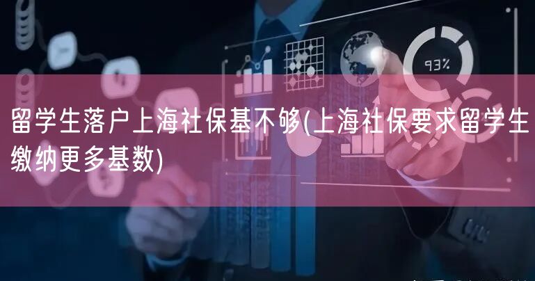 留学生落户上海社保基不够(上海社保要求留学生缴纳更多基数)