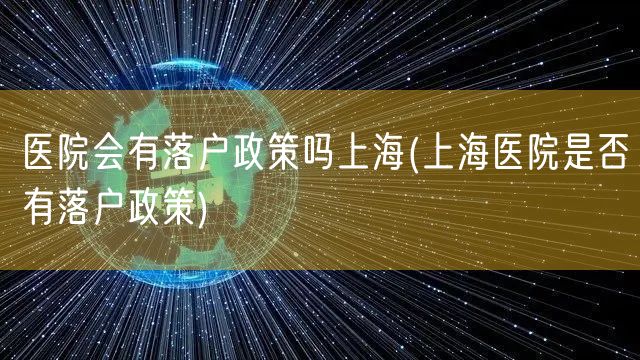 医院会有落户政策吗上海(上海医院是否有落户政策)