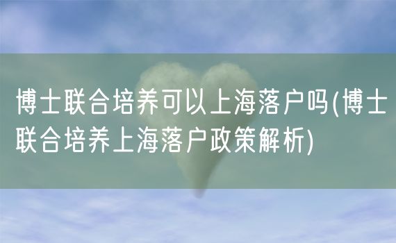 博士联合培养可以上海落户吗(博士联合培养上海落户政策解析)