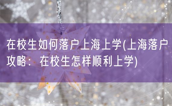 在校生如何落户上海上学(上海落户攻略：在校生怎样顺利上学)