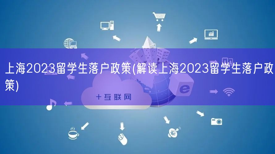 上海2023留学生落户政策(解读上海2023留学生落户政策)