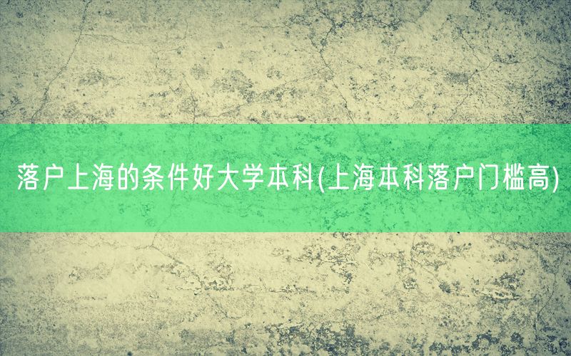 落户上海的条件好大学本科(上海本科落户门槛高)