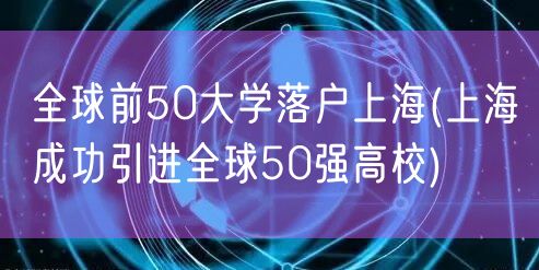 全球前50大学落户上海(上海成功引进全球50强高校)