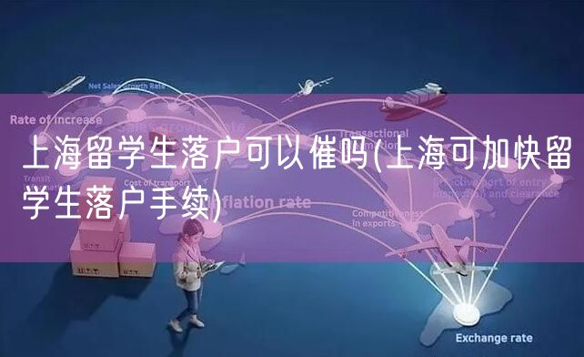 上海留学生落户可以催吗(上海可加快留学生落户手续)