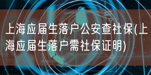 上海应届生落户公安查社保(上海应届生落户需社保证明)