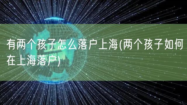 有两个孩子怎么落户上海(两个孩子如何在上海落户)