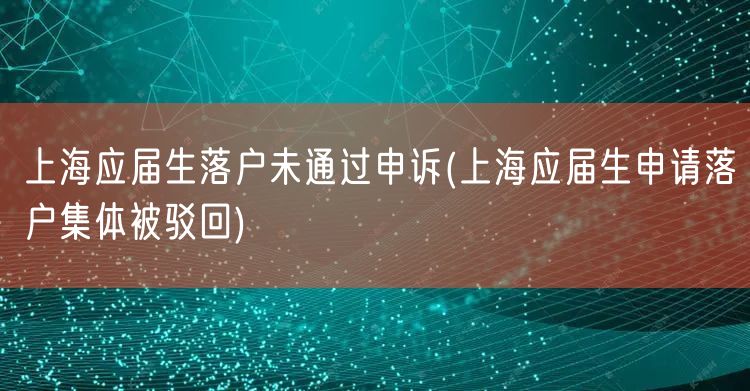 上海应届生落户未通过申诉(上海应届生申请落户集体被驳回)